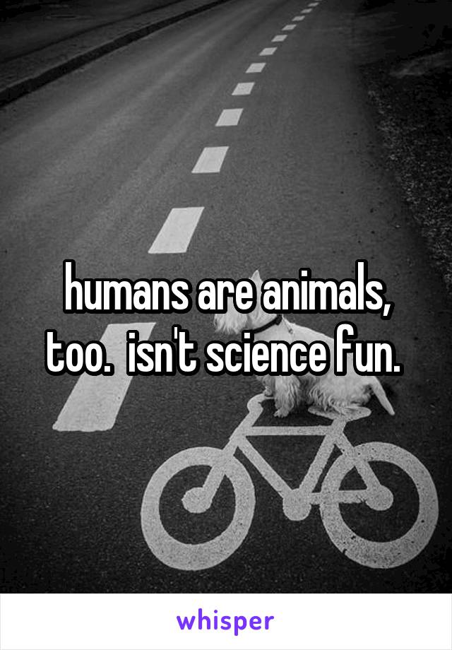 humans are animals, too.  isn't science fun. 