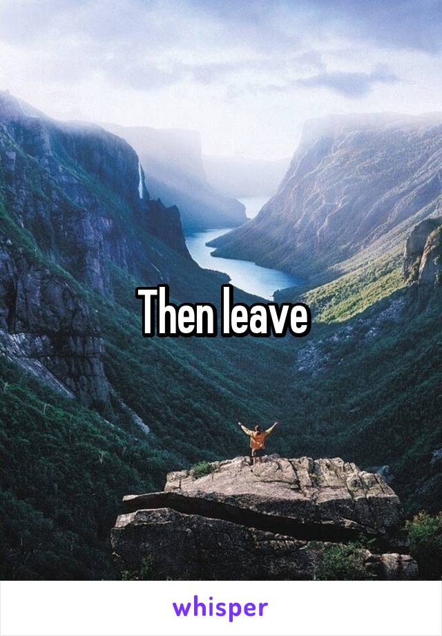 Then leave