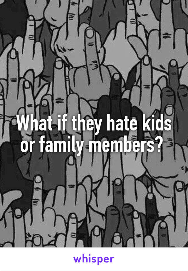 What if they hate kids or family members? 