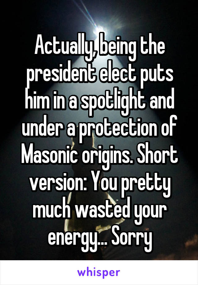 Actually, being the president elect puts him in a spotlight and under a protection of Masonic origins. Short version: You pretty much wasted your energy... Sorry