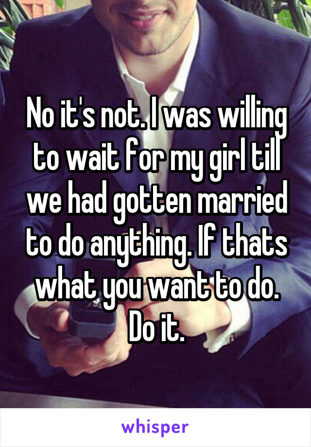 No it's not. I was willing to wait for my girl till we had gotten married to do anything. If thats what you want to do. Do it.