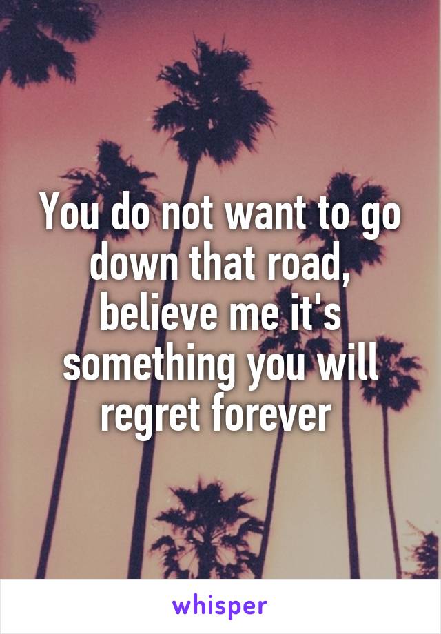 You do not want to go down that road, believe me it's something you will regret forever 