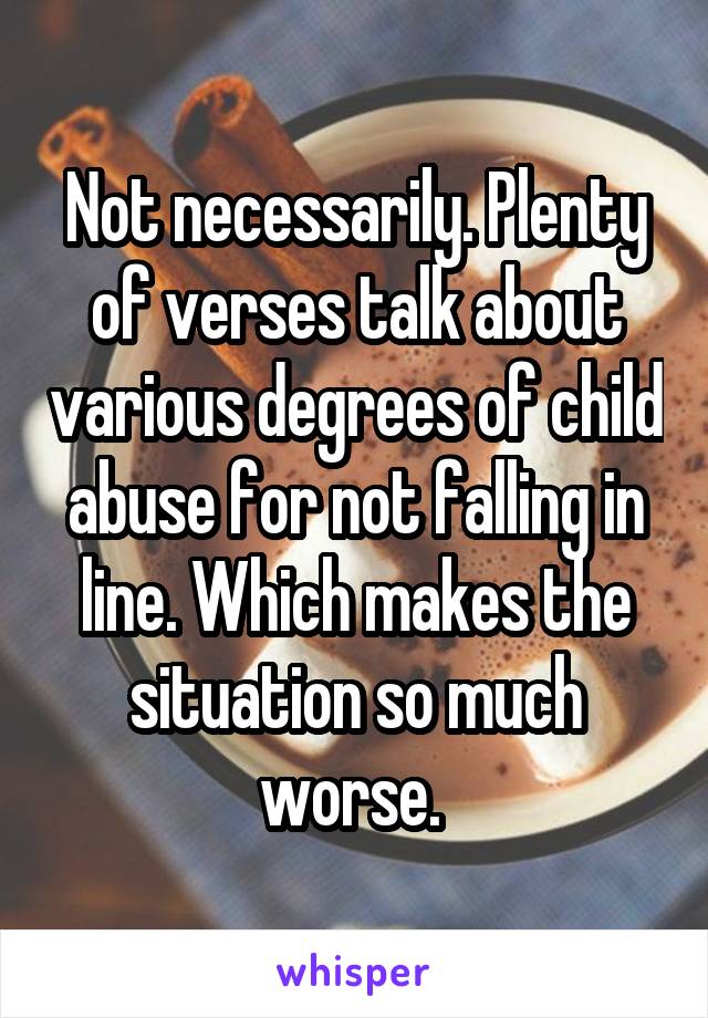 Not necessarily. Plenty of verses talk about various degrees of child abuse for not falling in line. Which makes the situation so much worse. 