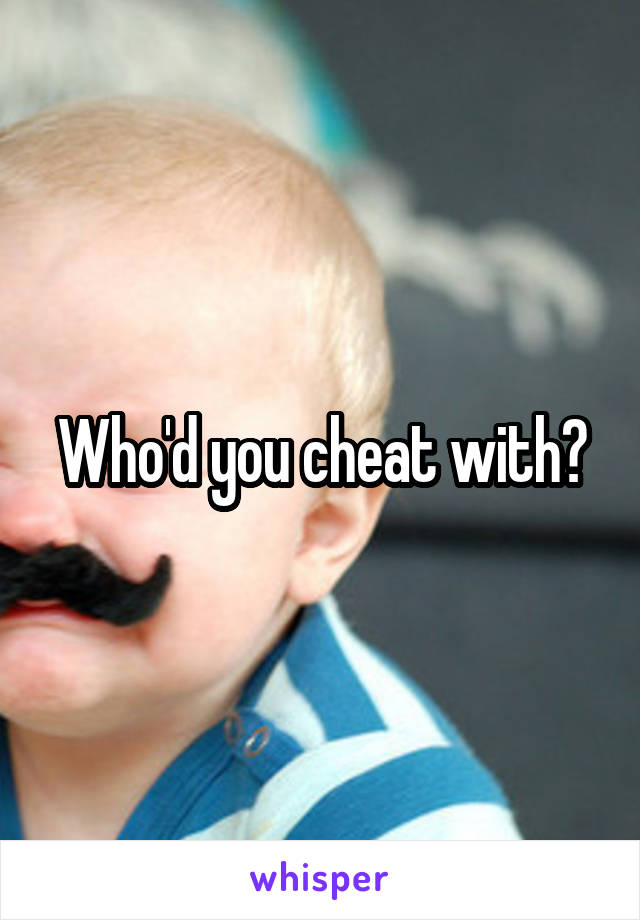 Who'd you cheat with?