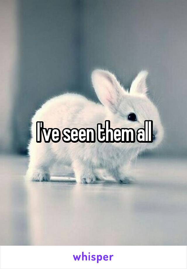 I've seen them all