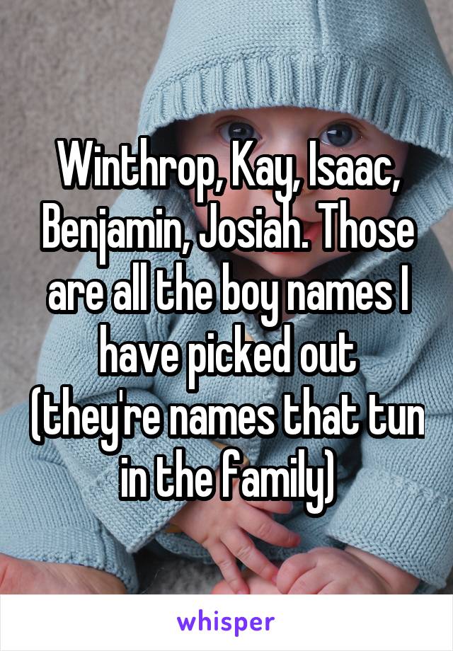 Winthrop, Kay, Isaac, Benjamin, Josiah. Those are all the boy names I have picked out (they're names that tun in the family)