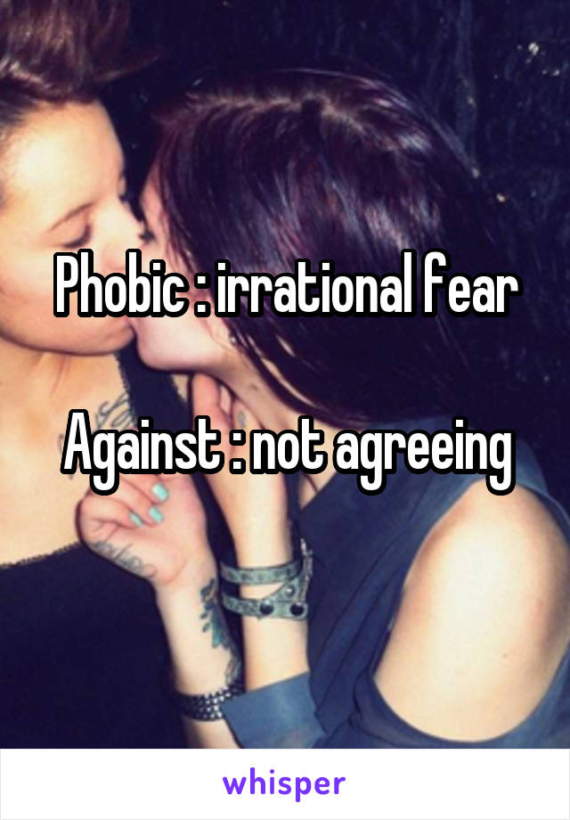 Phobic : irrational fear

Against : not agreeing
