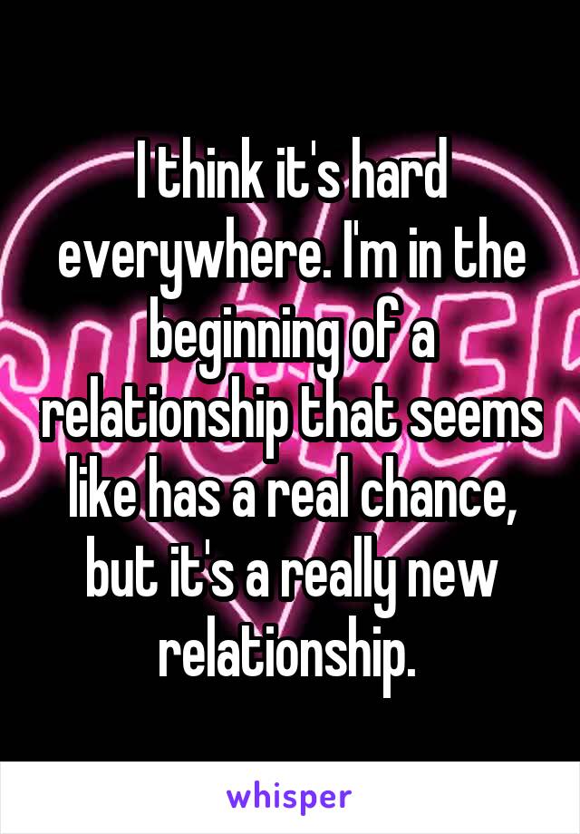 I think it's hard everywhere. I'm in the beginning of a relationship that seems like has a real chance, but it's a really new relationship. 