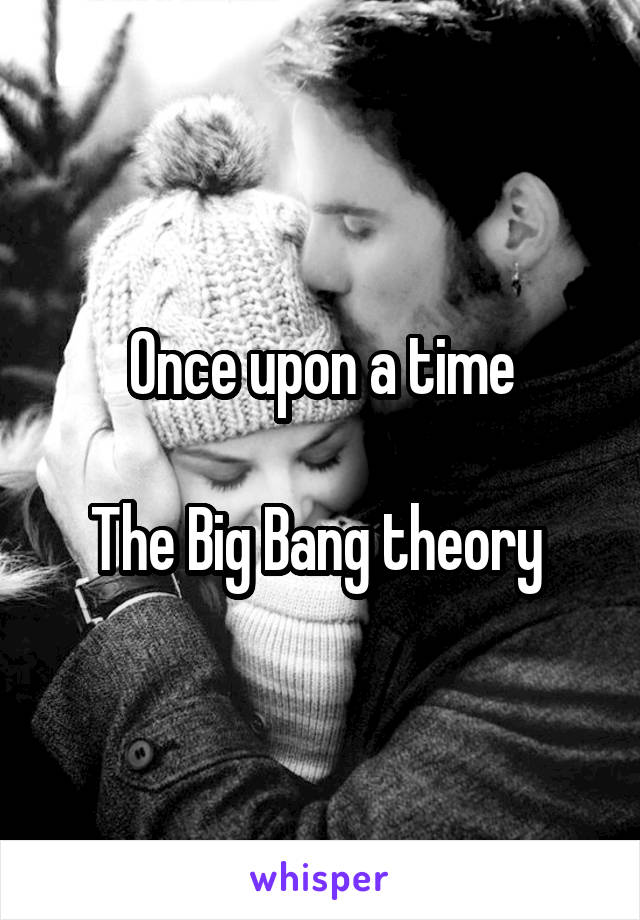 Once upon a time

The Big Bang theory 