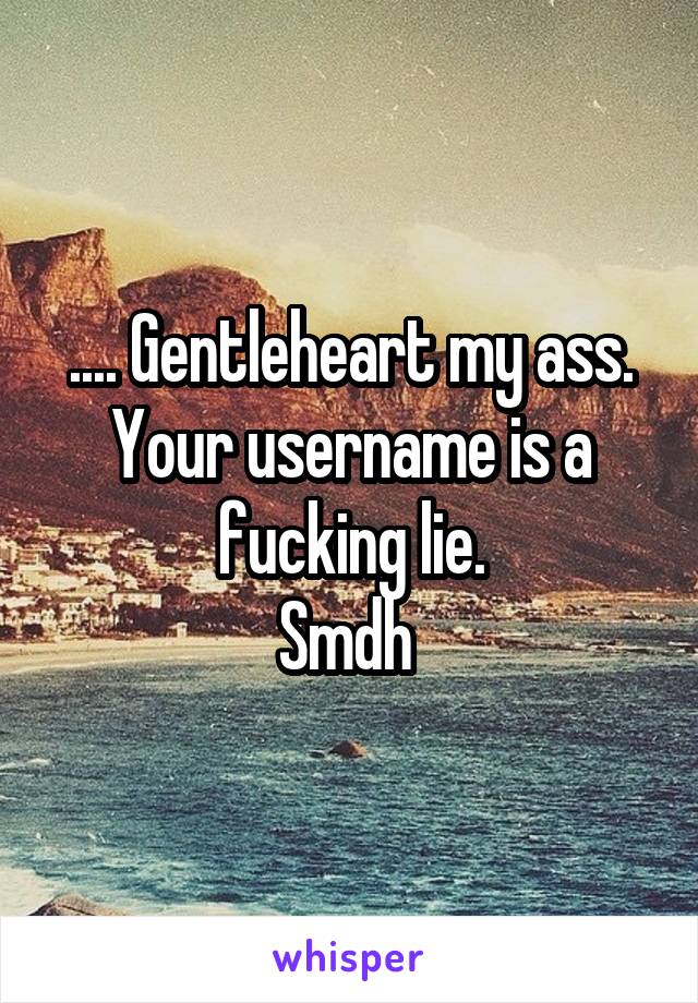 .... Gentleheart my ass. Your username is a fucking lie.
Smdh 