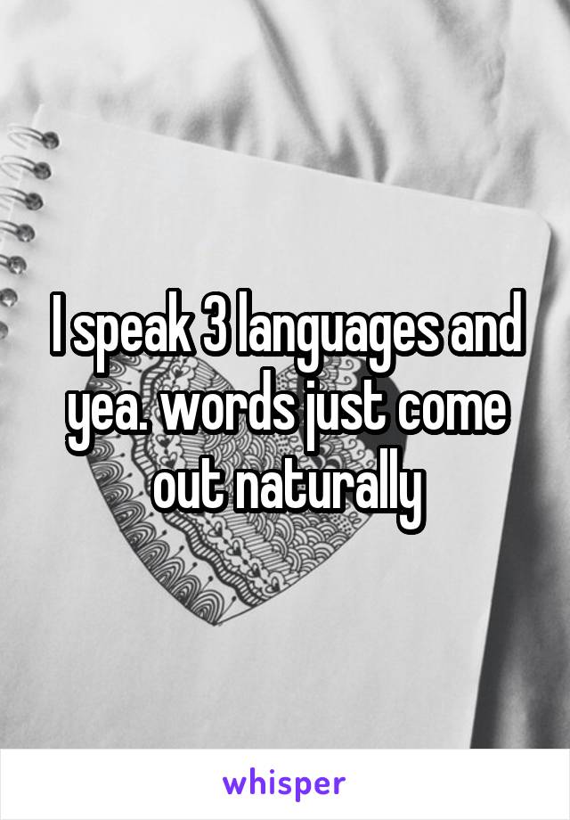 I speak 3 languages and yea. words just come out naturally
