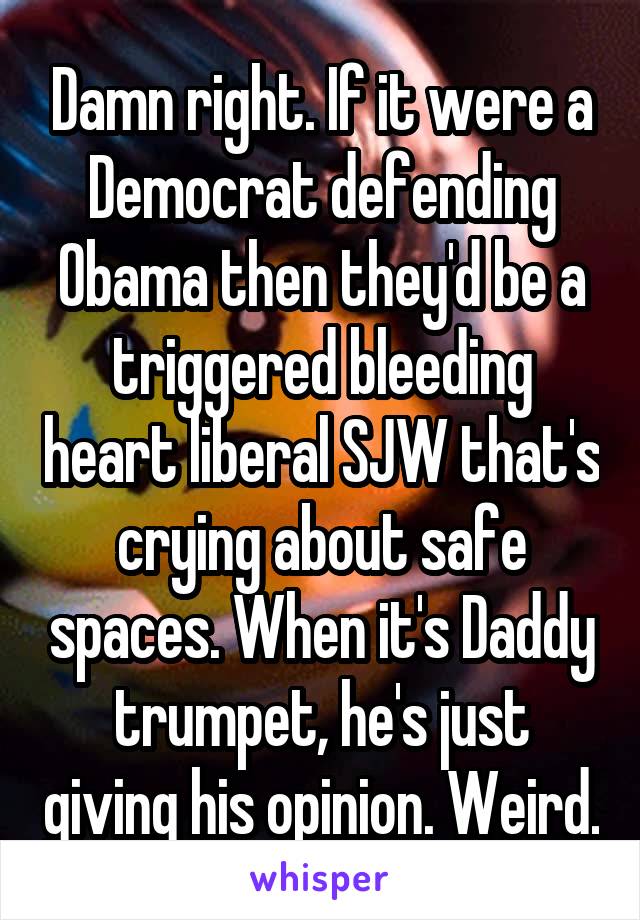 Damn right. If it were a Democrat defending Obama then they'd be a triggered bleeding heart liberal SJW that's crying about safe spaces. When it's Daddy trumpet, he's just giving his opinion. Weird.