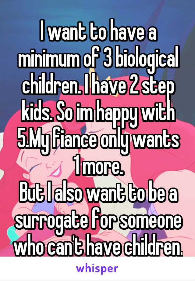 I want to have a minimum of 3 biological children. I have 2 step kids. So im happy with 5.My fiance only wants 1 more.
But I also want to be a surrogate for someone who can't have children.