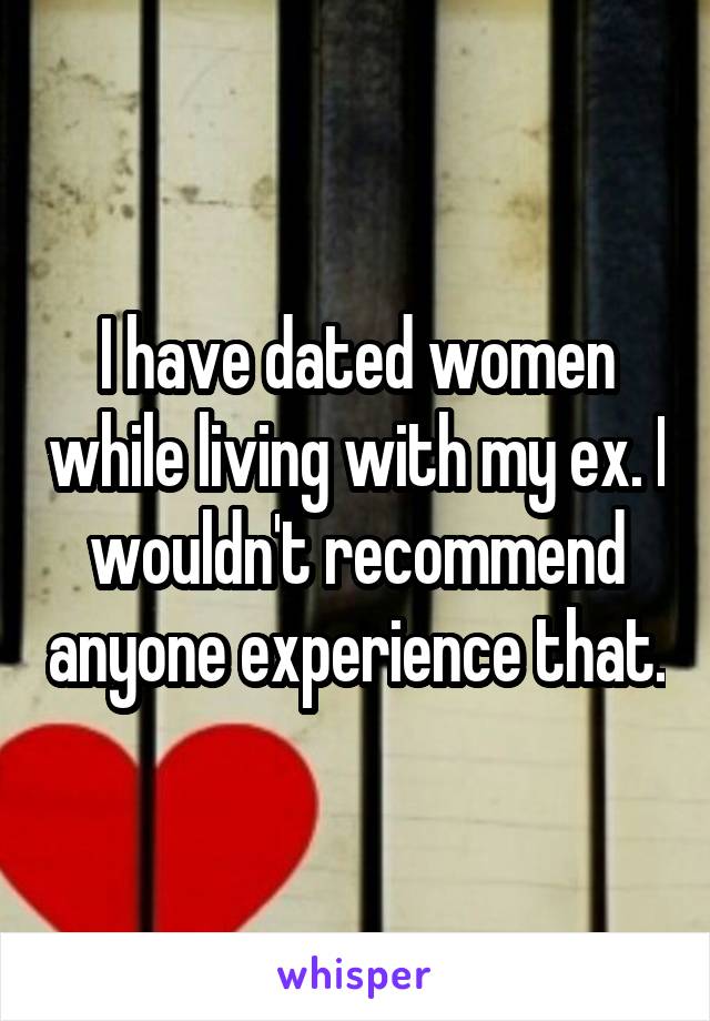 I have dated women while living with my ex. I wouldn't recommend anyone experience that.