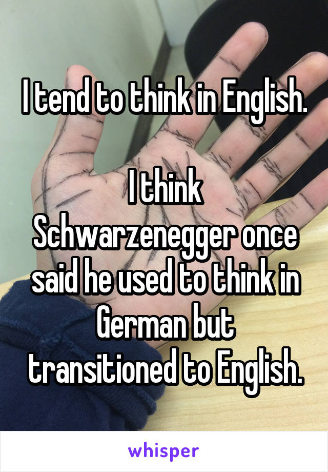 I tend to think in English.

I think Schwarzenegger once said he used to think in German but transitioned to English.
