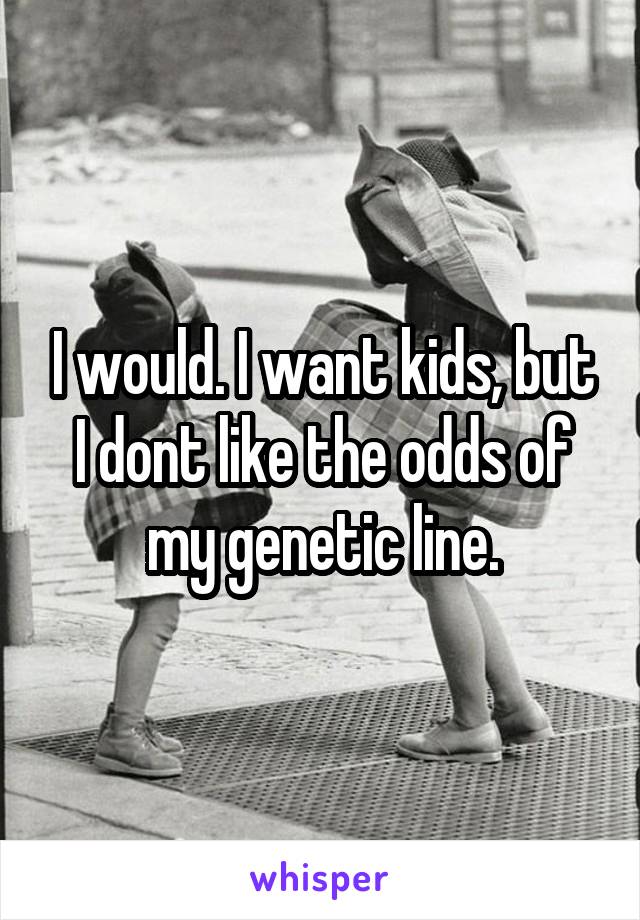 I would. I want kids, but I dont like the odds of my genetic line.