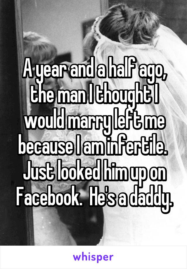 A year and a half ago, the man I thought I would marry left me because I am infertile.  Just looked him up on Facebook.  He's a daddy.