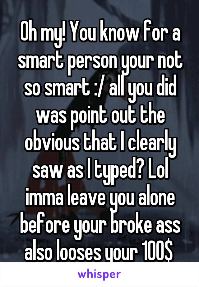 Oh my! You know for a smart person your not so smart :/ all you did was point out the obvious that I clearly saw as I typed? Lol imma leave you alone before your broke ass also looses your 100$ 