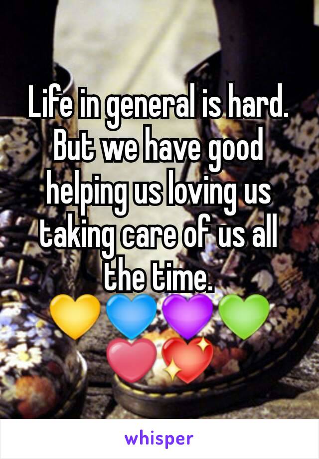 Life in general is hard. But we have good helping us loving us taking care of us all the time. 💛💙💜💚❤💖