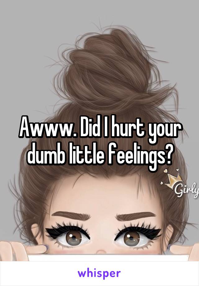 Awww. Did I hurt your dumb little feelings?