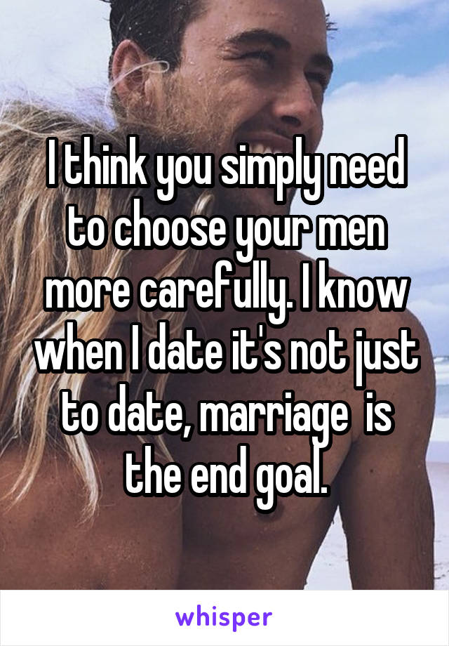 I think you simply need to choose your men more carefully. I know when I date it's not just to date, marriage  is the end goal.