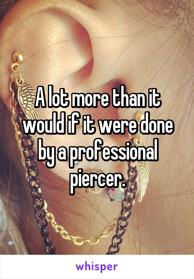 A lot more than it would if it were done by a professional piercer.