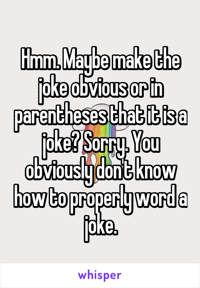 Hmm. Maybe make the joke obvious or in parentheses that it is a joke? Sorry. You obviously don't know how to properly word a joke.