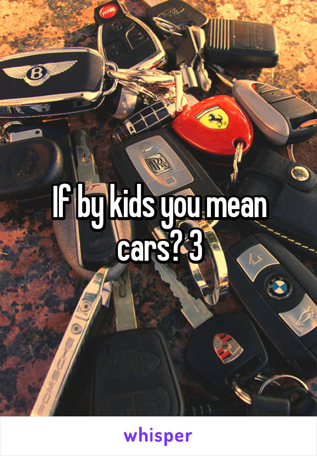 If by kids you mean cars? 3