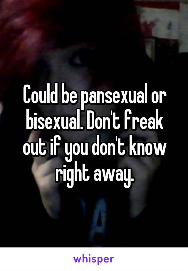 Could be pansexual or bisexual. Don't freak out if you don't know right away.