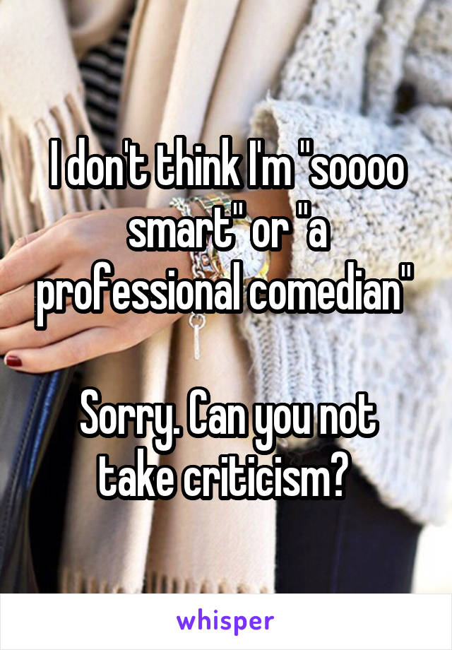 I don't think I'm "soooo smart" or "a professional comedian" 

Sorry. Can you not take criticism? 