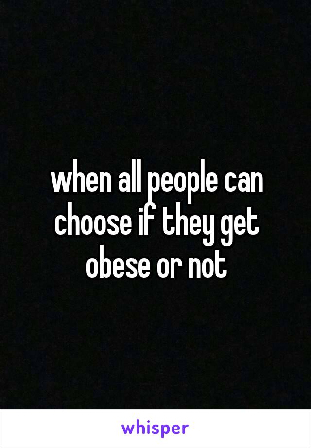 when all people can choose if they get obese or not