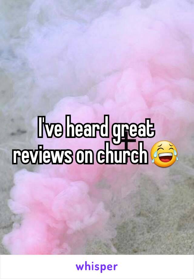 I've heard great reviews on church😂