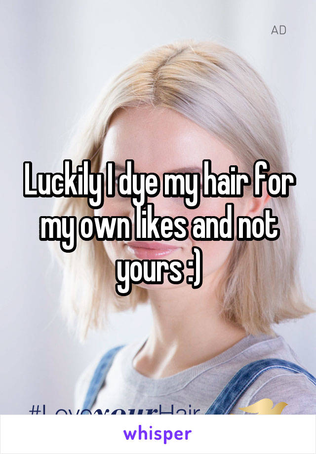 Luckily I dye my hair for my own likes and not yours :)