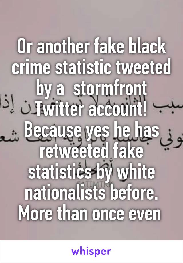 Or another fake black crime statistic tweeted by a  stormfront Twitter account! Because yes he has retweeted fake statistics by white nationalists before. More than once even 