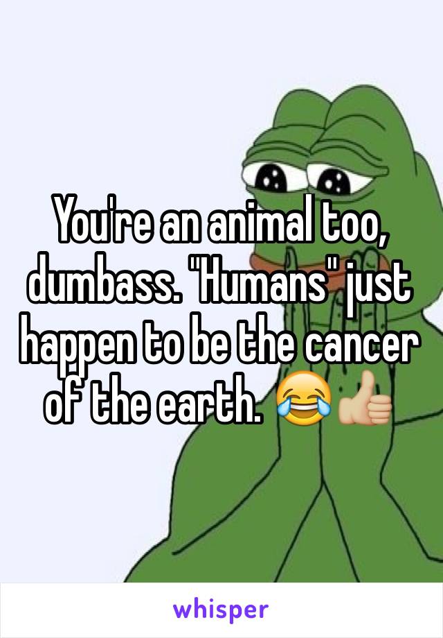 You're an animal too, dumbass. "Humans" just happen to be the cancer of the earth. 😂👍🏼