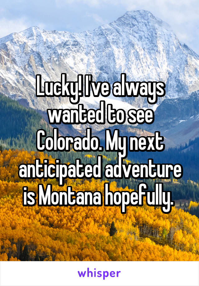 Lucky! I've always wanted to see Colorado. My next anticipated adventure is Montana hopefully. 