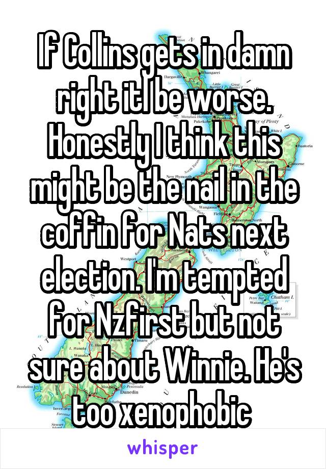 If Collins gets in damn right itl be worse. Honestly I think this might be the nail in the coffin for Nats next election. I'm tempted for Nzfirst but not sure about Winnie. He's too xenophobic 