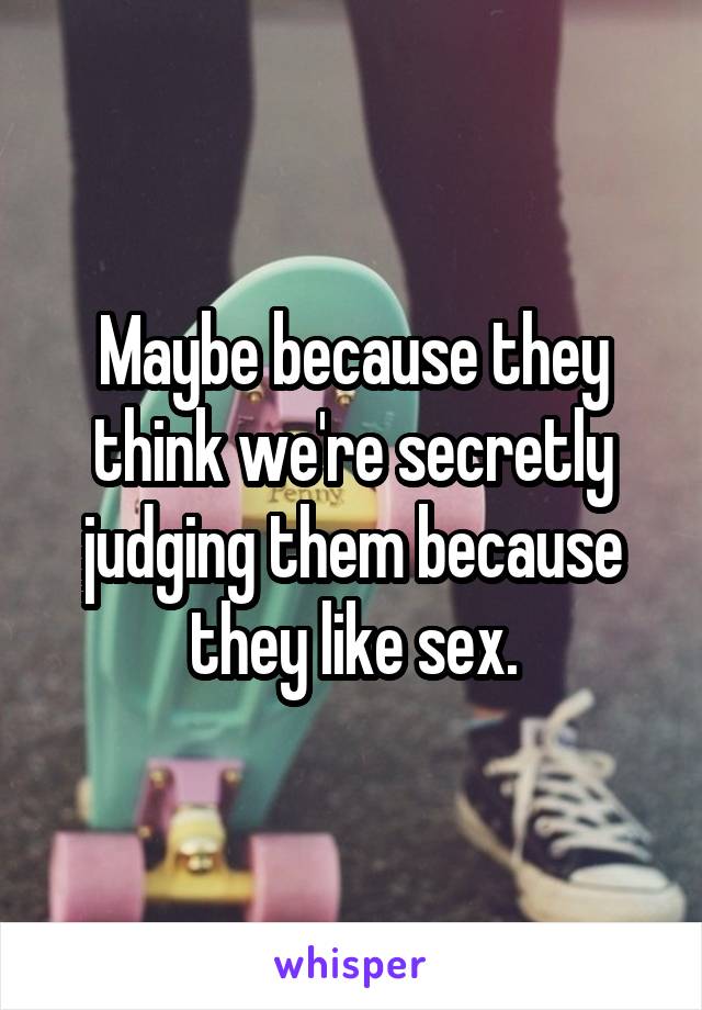 Maybe because they think we're secretly judging them because they like sex.