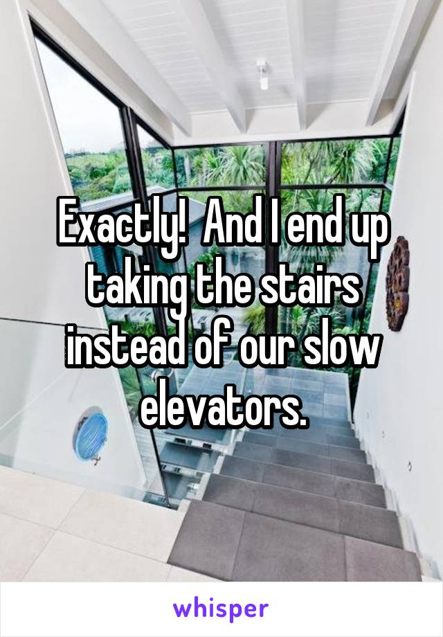 Exactly!  And I end up taking the stairs instead of our slow elevators.