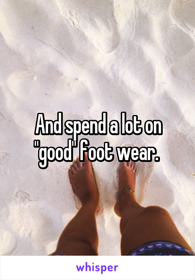 And spend a lot on "good" foot wear. 