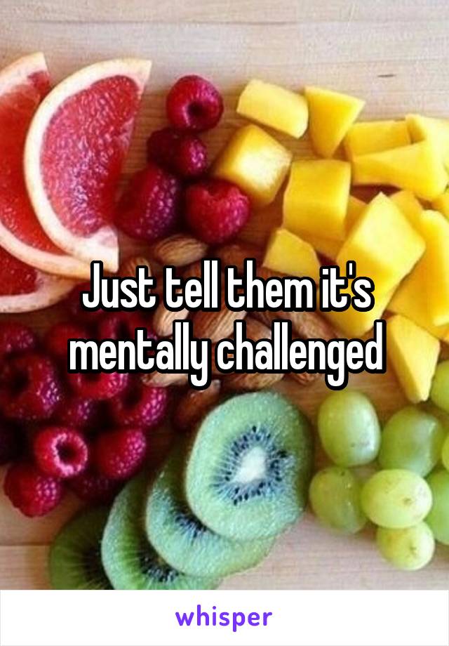 Just tell them it's mentally challenged