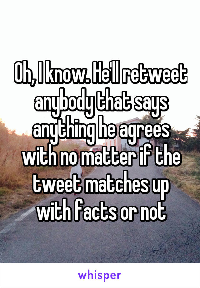 Oh, I know. He'll retweet anybody that says anything he agrees with no matter if the tweet matches up with facts or not