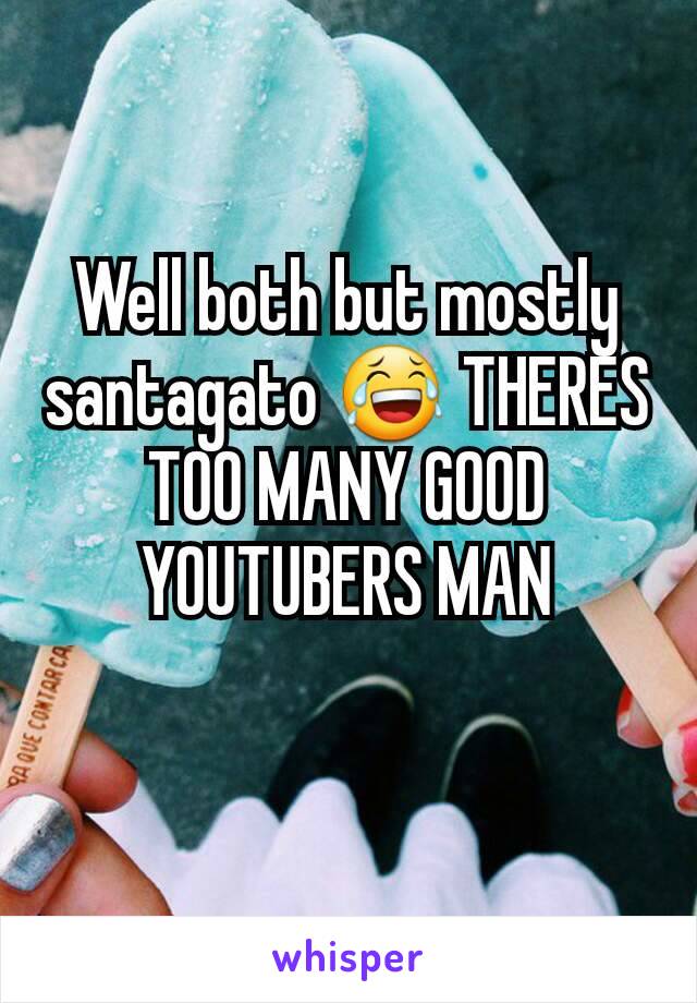 Well both but mostly santagato 😂 THERES TOO MANY GOOD YOUTUBERS MAN