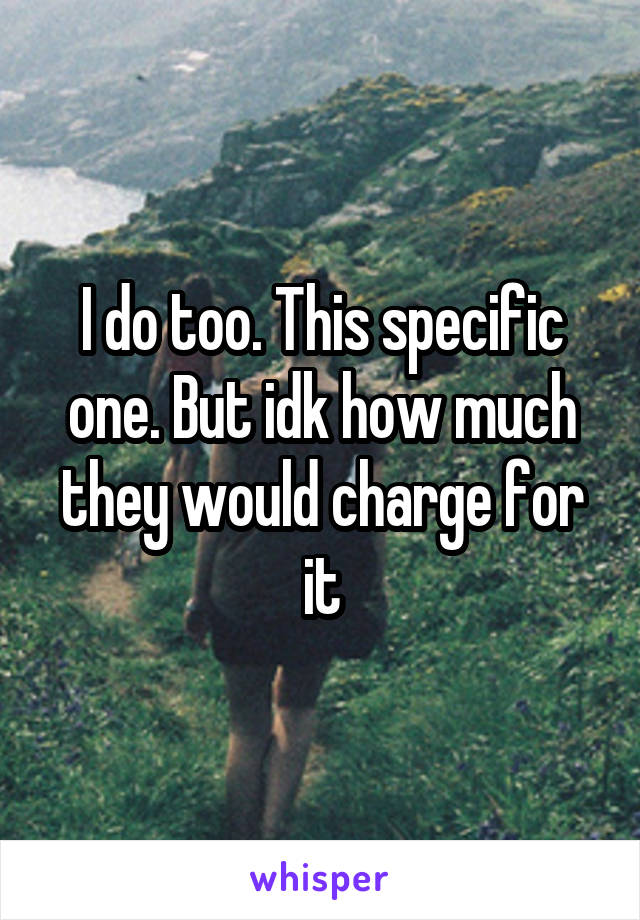 I do too. This specific one. But idk how much they would charge for it