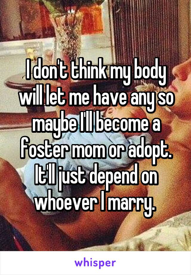 I don't think my body will let me have any so maybe I'll become a foster mom or adopt. It'll just depend on whoever I marry. 