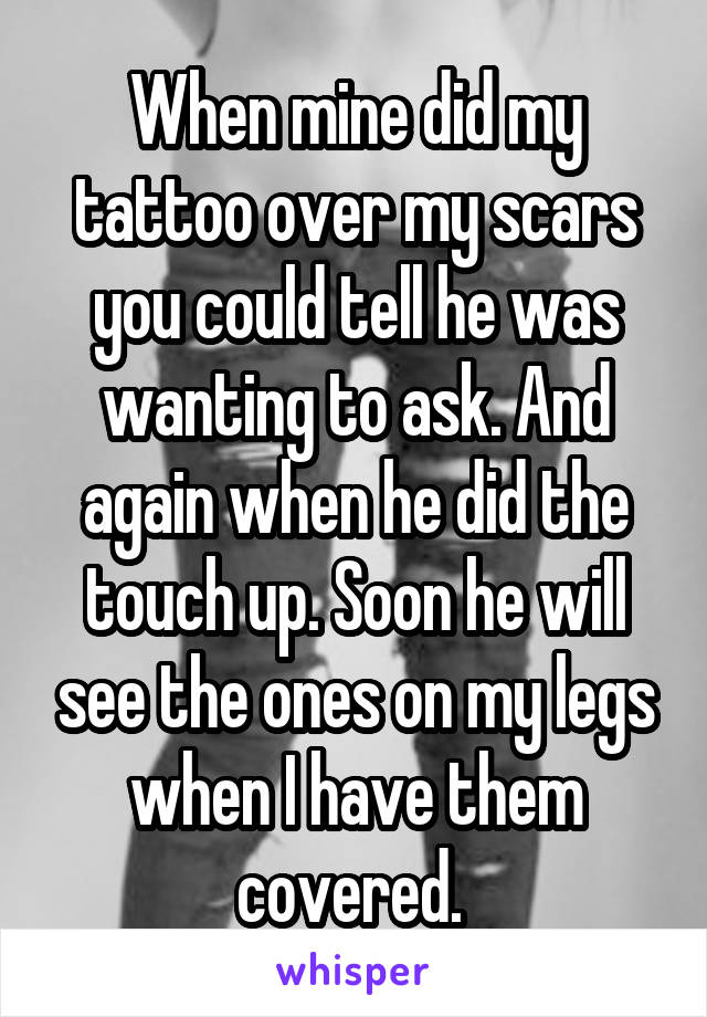 When mine did my tattoo over my scars you could tell he was wanting to ask. And again when he did the touch up. Soon he will see the ones on my legs when I have them covered. 