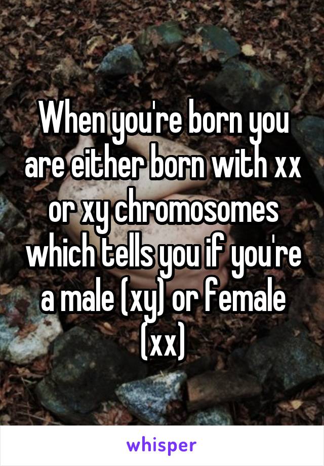 When you're born you are either born with xx or xy chromosomes which tells you if you're a male (xy) or female (xx)