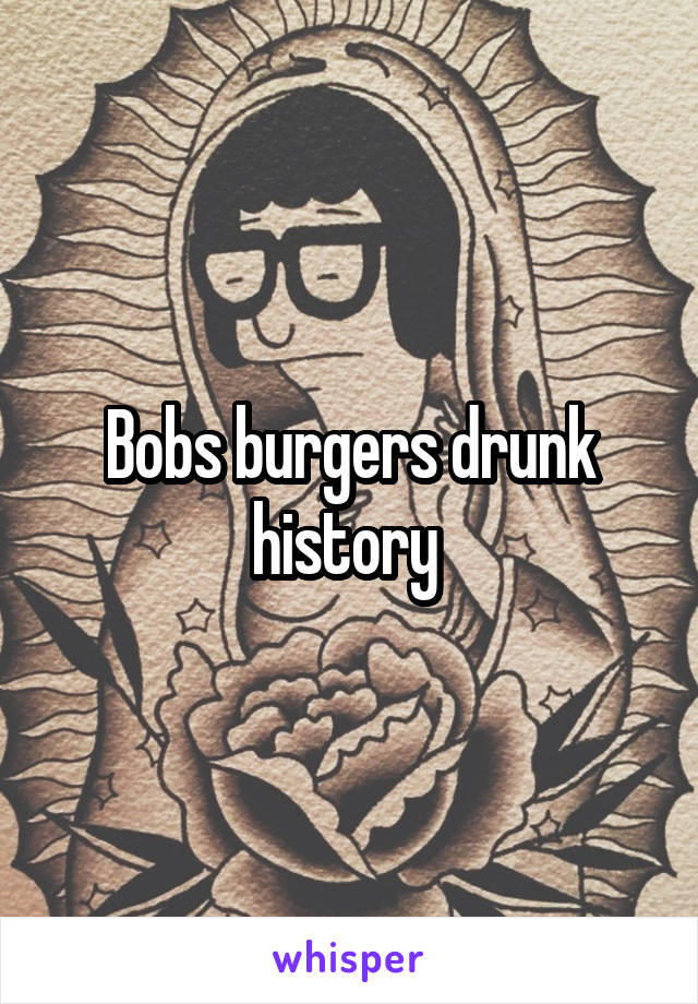 Bobs burgers drunk history 