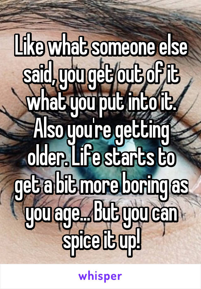 Like what someone else said, you get out of it what you put into it. Also you're getting older. Life starts to get a bit more boring as you age... But you can spice it up!