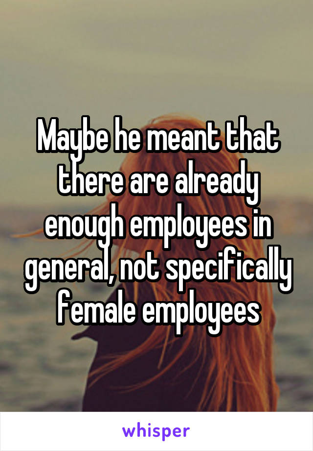 Maybe he meant that there are already enough employees in general, not specifically female employees